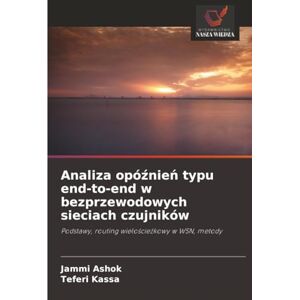 Ashok, Jammi Analiza opóźnień typu end-to-end w bezprzewodowych sieciach czujników: Podstawy, routing wielościeżkowy w WSN, metody: Podstawy, routing wielo¿cie¿kowy w WSN, metody Ashok, Jammi Analiza opóźnień typu end-to-end w bezprzewodowych sieciach czujników: Podstawy, routing wielościeżkowy w WSN, metody: Podstawy, routing wielo¿cie¿kowy w WSN, metody
