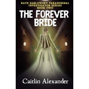 Alexander, Caitlin The Forever Bride: 2 (Kate Sablowsky Paranormal Investigator) Alexander, Caitlin The Forever Bride: 2 (Kate Sablowsky Paranormal Investigator)