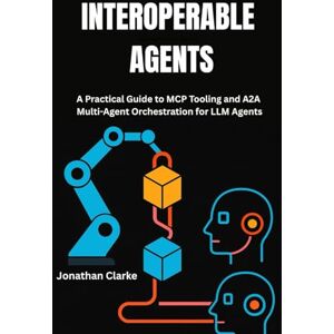 Clarke, Jonathan INTEROPERABLE AGENTS: A Practical Guide to MCP Tooling and A2A Multi-Agent Orchestration for LLM Agents Clarke, Jonathan INTEROPERABLE AGENTS: A Practical Guide to MCP Tooling and A2A Multi-Agent Orchestration for LLM Agents