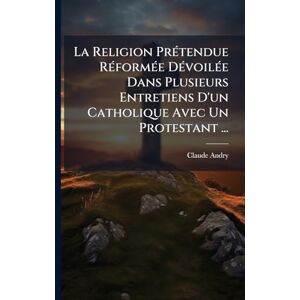 Andry, Claude La Religion PrÃ(c)tendue RÃ(c)formÃ(c)e DÃ(c)voilÃ(c)e Dans Plusieurs Entretiens D'un Catholique Avec Un Protestant ... Andry, Claude La Religion PrÃ(c)tendue RÃ(c)formÃ(c)e DÃ(c)voilÃ(c)e Dans Plusieurs Entretiens D'un Catholique Avec Un Protestant ...