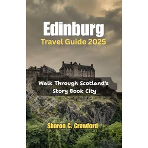 Crawford, Sharon C. Edinburgh Travel Guide 2025: Walk Through Scotland's Story Book City Crawford, Sharon C. Edinburgh Travel Guide 2025: Walk Through Scotland's Story Book City