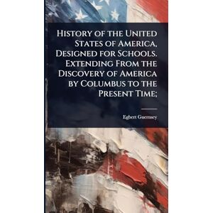 Guernsey, Egbert History of the United States of America, Designed for Schools. Extending From the Discovery of America by Columbus to the Present Time; Guernsey, Egbert History of the United States of America, Designed for Schools. Extending From the Discovery of America by Columbus to the Present Time;