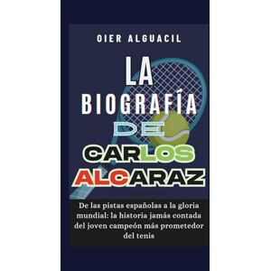 Alguacil, Oier La biografía de Carlos Alcaraz: De las pistas españolas a la gloria mundial: la historia jamás contada del joven campeón más prometedor del tenis Alguacil, Oier La biografía de Carlos Alcaraz: De las pistas españolas a la gloria mundial: la historia jamás contada del joven campeón más prometedor del tenis
