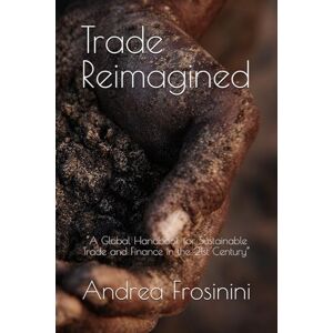 Frosinini, Andrea Trade Reimagined: “A Global Handbook for Sustainable Trade and Finance in the 21st Century” Frosinini, Andrea Trade Reimagined: “A Global Handbook for Sustainable Trade and Finance in the 21st Century”