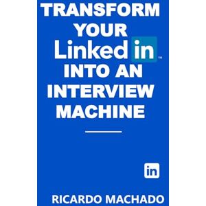 Machado, Prof Ricardo Transform Your LinkedIn into an Interview Machine: How to transform your profile into an interview generator Machado, Prof Ricardo Transform Your LinkedIn into an Interview Machine: How to transform your profile into an interview generator