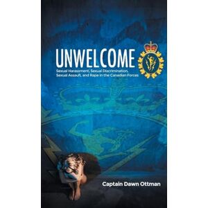 Ottman, Captain Dawn Unwelcome: Sexual Harassment, Sexual Discrimination, Sexual Assault, and Rape in the Canadian Forces Ottman, Captain Dawn Unwelcome: Sexual Harassment, Sexual Discrimination, Sexual Assault, and Rape in the Canadian Forces
