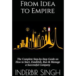 SINGH, INDERBIR From Idea to Empire: The Complete Step-by-Step Guide on How to Start, Establish, Run & Manage a Successful Company SINGH, INDERBIR From Idea to Empire: The Complete Step-by-Step Guide on How to Start, Establish, Run & Manage a Successful Company
