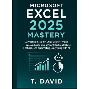 David, T. Microsoft Excel 2025 Mastery: A Practical Step-by-Step Guide to Using Spreadsheets Like a Pro, Unlocking Hidden Features, and Automating Everything with AI (Software and application) David, T. Microsoft Excel 2025 Mastery: A Practical Step-by-Step Guide to Using Spreadsheets Like a Pro, Unlocking Hidden Features, and Automating Everything with AI (Software and application)