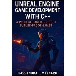 J. Maynard, Cassandra Unreal Engine Game Development with C++: A Project-Based Guide to Future-Proof Games: Develop with AI, Multiplayer, and Cutting-Edge Technologies for the Next Generation J. Maynard, Cassandra Unreal Engine Game Development with C++: A Project-Based Guide to Future-Proof Games: Develop with AI, Multiplayer, and Cutting-Edge Technologies for the Next Generation
