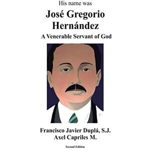 Dupla S.J., Francisco Javier His Name was Jose Gregorio Hernandez: A Venerable Servant of God Dupla S.J., Francisco Javier His Name was Jose Gregorio Hernandez: A Venerable Servant of God