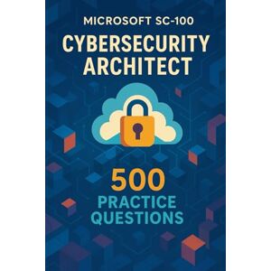 Brown, Steve Microsoft SC-100 Cybersecurity Architect: 500 Practice Questions with Detailed Answers to Master the Exam Brown, Steve Microsoft SC-100 Cybersecurity Architect: 500 Practice Questions with Detailed Answers to Master the Exam