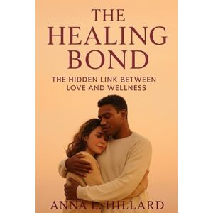 Hillard, Anna L. The Healing Bond: The Hidden Link Between Love and Wellness Hillard, Anna L. The Healing Bond: The Hidden Link Between Love and Wellness