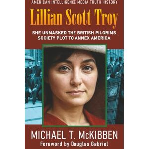 McKibben, Mr. Michael T. Lillian Scott Troy: She Unmasked the British Pilgrims Society Plot to Annex America McKibben, Mr. Michael T. Lillian Scott Troy: She Unmasked the British Pilgrims Society Plot to Annex America