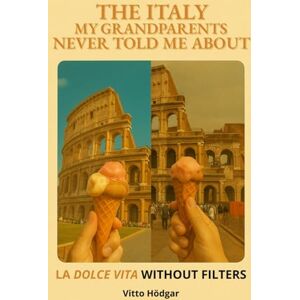 Hödgar, Vitto The Italy My Grandparents Never Told Me About: La Dolce Vita Without Filters Hödgar, Vitto The Italy My Grandparents Never Told Me About: La Dolce Vita Without Filters