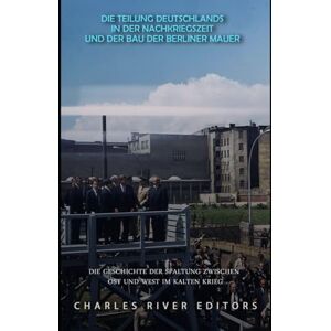 Charles River Editors Die Teilung Deutschlands in der Nachkriegszeit und der Bau der Berliner Mauer: Die Geschichte der Spaltung zwischen Ost und West im Kalten Krieg Charles River Editors Die Teilung Deutschlands in der Nachkriegszeit und der Bau der Berliner Mauer: Die Geschichte der Spaltung zwischen Ost und West im Kalten Krieg