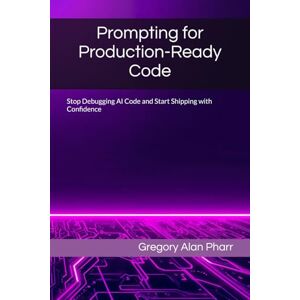 Pharr, Gregory Alan Prompting for Production-Ready Code: Stop Debugging AI Code and Start Shipping with Confidence Pharr, Gregory Alan Prompting for Production-Ready Code: Stop Debugging AI Code and Start Shipping with Confidence