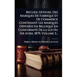 Recueil Officiel Des Marques De Fabrique Et De Commerce Contenant Les Marques DÃ(c)posÃ(c)es En Belgique En ConformitÃ(c) De La Loi Du 1er Avril 1879, Volume 3... Recueil Officiel Des Marques De Fabrique Et De Commerce Contenant Les Marques DÃ(c)posÃ(c)es En Belgique En ConformitÃ(c) De La Loi Du 1er Avril 1879, Volume 3...