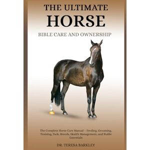 BARKLEY, DR. TERESA THE ULTIMATE HORSE BIBLE CARE AND OWNERSHIP: The Complete Horse Care Manual – Feeding, Grooming, Training, Tack, Breeds, Health Management, and Stable Essentials BARKLEY, DR. TERESA THE ULTIMATE HORSE BIBLE CARE AND OWNERSHIP: The Complete Horse Care Manual – Feeding, Grooming, Training, Tack, Breeds, Health Management, and Stable Essentials