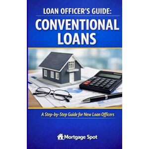 Spot, Mortgage Loan Officer's Guide: Conventional Loans: A Step-by Step Guide for New Loan Officers Spot, Mortgage Loan Officer's Guide: Conventional Loans: A Step-by Step Guide for New Loan Officers