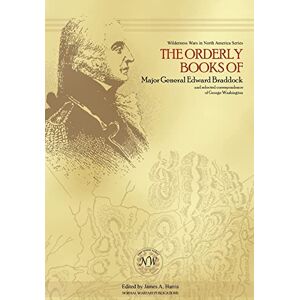 The Orderly Books of Major General Edward Braddock and Selected Correspondence of George Washington The Orderly Books of Major General Edward Braddock and Selected Correspondence of George Washington