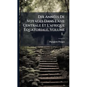 Potagos, Papagiotis Dix AnnÃ(c)es De Voyages Dans L'asie Centrale Et L'afrique Équatoriale, Volume 1... Potagos, Papagiotis Dix AnnÃ(c)es De Voyages Dans L'asie Centrale Et L'afrique Équatoriale, Volume 1...