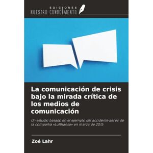 Lahr, Zoé La comunicación de crisis bajo la mirada crítica de los medios de comunicación: Un estudio basado en el ejemplo del accidente aéreo de la compañía «Lufthansa» en marzo de 2015 Lahr, Zoé La comunicación de crisis bajo la mirada crítica de los medios de comunicación: Un estudio basado en el ejemplo del accidente aéreo de la compañía «Lufthansa» en marzo de 2015