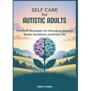 Myron, Terry Self Care for Autistic Adults: Practical Strategies for Managing Sensory Needs, Emotions, and Daily Life Myron, Terry Self Care for Autistic Adults: Practical Strategies for Managing Sensory Needs, Emotions, and Daily Life