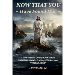 Spadaro, Len NOW THAT YOU Have Found Him: Your Scriptural GUIDE-BOOK to NEW CHRISTIAN LIVING, Crafting JESUS as Your "ROCK of AGES Spadaro, Len NOW THAT YOU Have Found Him: Your Scriptural GUIDE-BOOK to NEW CHRISTIAN LIVING, Crafting JESUS as Your "ROCK of AGES