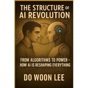 Lee The Structure of AI Revolution: From Algorithms to Power – How AI Is Reshaping Everything Lee The Structure of AI Revolution: From Algorithms to Power – How AI Is Reshaping Everything