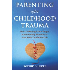 Leeks, Sophie D Parenting after Childhood Trauma: How to Manage Your Anger, Build Healthy Boundaries, and Raise Confident Kids Leeks, Sophie D Parenting after Childhood Trauma: How to Manage Your Anger, Build Healthy Boundaries, and Raise Confident Kids