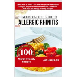 Miller RD, Joe Your Complete Guide to Allergic Rhinitis: Learn How to Boost Your Immune System for Fighting Allergies, Hay Fever and Other Related Conditions with Over 100 Allergy-Friendly Recipes Miller RD, Joe Your Complete Guide to Allergic Rhinitis: Learn How to Boost Your Immune System for Fighting Allergies, Hay Fever and Other Related Conditions with Over 100 Allergy-Friendly Recipes
