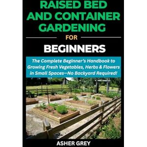 GREY, ASHER RAISED BED AND CONTAINER GARDENING FOR BEGINNERS: The Complete Beginner’s Handbook to Growing Fresh Vegetables, Herbs & Flowers in Small Spaces—No Backyard Required (Gardening For Sustainable Living) GREY, ASHER RAISED BED AND CONTAINER GARDENING FOR BEGINNERS: The Complete Beginner’s Handbook to Growing Fresh Vegetables, Herbs & Flowers in Small Spaces—No Backyard Required (Gardening For Sustainable Living)