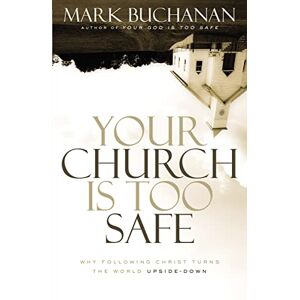 Buchanan, Mark Your Church Is Too Safe: Why Following Christ Turns the World Upside-Down Buchanan, Mark Your Church Is Too Safe: Why Following Christ Turns the World Upside-Down