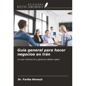 Norouzi, Dr. Fariba Guía general para hacer negocios en Irán: Lo que inversores y gestores deben saber Norouzi, Dr. Fariba Guía general para hacer negocios en Irán: Lo que inversores y gestores deben saber