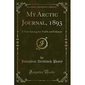 Diebitsch-Peary, Josephine My Arctic Journal, 1893: A Year Among Ice-Fields and Eskimos (Classic Reprint) Diebitsch-Peary, Josephine My Arctic Journal, 1893: A Year Among Ice-Fields and Eskimos (Classic Reprint)
