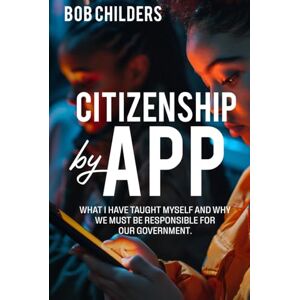 Childers, Bob Citizenship by App: What I Have Taught Myself, And Why We Must Be Responsible for Our Government Childers, Bob Citizenship by App: What I Have Taught Myself, And Why We Must Be Responsible for Our Government