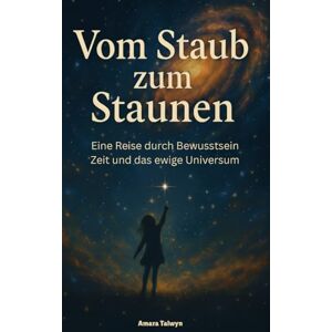 Talwyn, Amara Vom Staub zum Staunen: Eine Reise durch Bewusstsein Zeit und das ewige Universum Talwyn, Amara Vom Staub zum Staunen: Eine Reise durch Bewusstsein Zeit und das ewige Universum