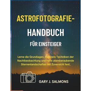 J. Salmons, Gary Astrofotografie-Handbuch für Einsteiger: Lerne die Grundlagen, meistere Techniken der Nachtbeobachtung und halte atemberaubende Sternenlandschaften mit Zuversicht fest. J. Salmons, Gary Astrofotografie-Handbuch für Einsteiger: Lerne die Grundlagen, meistere Techniken der Nachtbeobachtung und halte atemberaubende Sternenlandschaften mit Zuversicht fest.