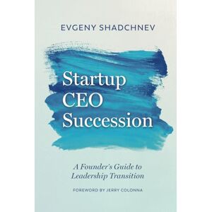 Shadchnev, Evgeny Startup CEO Succession: A Founder's Guide to Leadership Transition Shadchnev, Evgeny Startup CEO Succession: A Founder's Guide to Leadership Transition