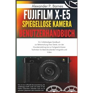 Barnes, Alexander P. FUJIFILM X-E5 Spieg.. Kamera Benutzerh..: Ein Vollständiges Handbuch zur Beherrschung Ihrer Gerät, von der Grundeinstellung bis zu Fortgeschrittenen Techniken für Beeindruckende Fotografie und Video Barnes, Alexander P. FUJIFILM X-E5 Spieg.. Kamera Benutzerh..: Ein Vollständiges Handbuch zur Beherrschung Ihrer Gerät, von der Grundeinstellung bis zu Fortgeschrittenen Techniken für Beeindruckende Fotografie und Video
