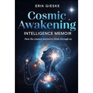 Gieske, Erik Cosmic Awakening Intelligence Memoir: How the cosmos learned to think through us Gieske, Erik Cosmic Awakening Intelligence Memoir: How the cosmos learned to think through us