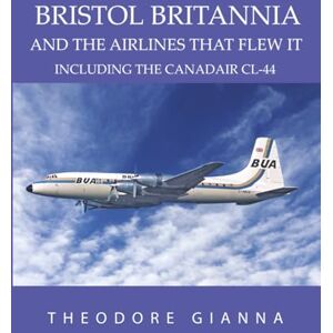 GIANNA, THEODORE BRISTOL BRITANNIA: AND THE AIRLINES THAT FLEW IT, INCLUDING THE CANADAIR CL-44 GIANNA, THEODORE BRISTOL BRITANNIA: AND THE AIRLINES THAT FLEW IT, INCLUDING THE CANADAIR CL-44