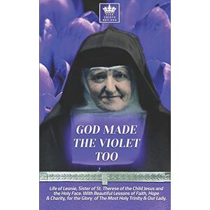 Dolan O.Carm, Rev. Albert H. God Made the Violet Too, Life of Leonie, Sister of St. Therese of the Child Jesus and the Holy Face. With Beautiful Lessons of Faith, Hope & Charity, for the Glory of The Most Holy Trinity & Our Lady. Dolan O.Carm, Rev. Albert H. God Made the Violet Too, Life of Leonie, Sister of St. Therese of the Child Jesus and the Holy Face. With Beautiful Lessons of Faith, Hope & Charity, for the Glory of The Most Holy Trinity & Our Lady.