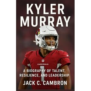 C. CAMBRON, JACK KYLER MURRAY: A Biography Of Talent, Resilience, And Leadership C. CAMBRON, JACK KYLER MURRAY: A Biography Of Talent, Resilience, And Leadership