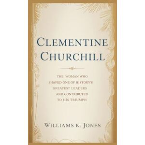 Jones, Williams K. Clementine Churchill: The Woman Who Shaped One of History's Greatest Leaders and Contributed to His Triumph Jones, Williams K. Clementine Churchill: The Woman Who Shaped One of History's Greatest Leaders and Contributed to His Triumph