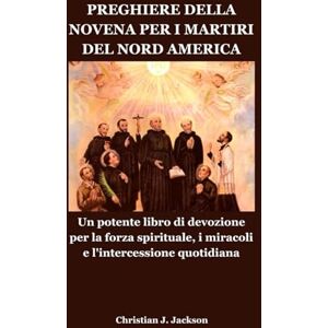 Jackson PREGHIERE DELLA NOVENA PER I MARTIRI DEL NORD AMERICA: Un potente libro di devozione per la forza spirituale, i miracoli e l'intercessione quotidiana Jackson PREGHIERE DELLA NOVENA PER I MARTIRI DEL NORD AMERICA: Un potente libro di devozione per la forza spirituale, i miracoli e l'intercessione quotidiana