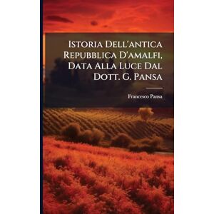 Pansa, Francesco Istoria Dell'antica Repubblica D'amalfi, Data Alla Luce Dal Dott. G. Pansa Pansa, Francesco Istoria Dell'antica Repubblica D'amalfi, Data Alla Luce Dal Dott. G. Pansa