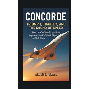 E.Glaze, Allen Concorde: Triumph, Tragedy, and the Sound of Speed: How the Cold War’s Legendary Supersonic Jet Redefined Flight and Fell Silent E.Glaze, Allen Concorde: Triumph, Tragedy, and the Sound of Speed: How the Cold War’s Legendary Supersonic Jet Redefined Flight and Fell Silent