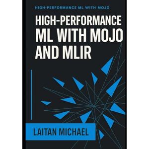 MICHAEL, LAITAN HIGH PERFORMANCE ML WITH MOJO AND MLIR: Design and optimize AI inference engines, custom operators, and production ML systems MICHAEL, LAITAN HIGH PERFORMANCE ML WITH MOJO AND MLIR: Design and optimize AI inference engines, custom operators, and production ML systems