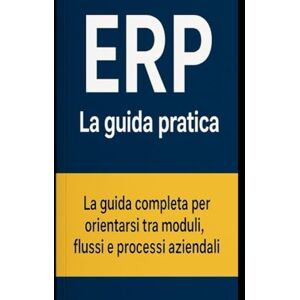 Dati, Stefano ERP La guida pratica: La guida completa per orientarsi tra moduli, flussi e processi aziendali (ERP per Aziende) Dati, Stefano ERP La guida pratica: La guida completa per orientarsi tra moduli, flussi e processi aziendali (ERP per Aziende)